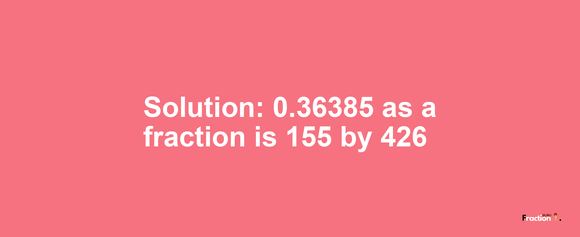 Solution:0.36385 as a fraction is 155/426